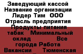 Заведующий кассой › Название организации ­ Лидер Тим, ООО › Отрасль предприятия ­ Продукты питания, табак › Минимальный оклад ­ 22 000 - Все города Работа » Вакансии   . Тюменская обл.,Тюмень г.